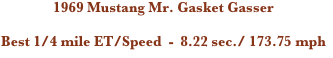 1969 Mustang Mr. Gasket Gasser

Best 1/4 mile ET/Speed  -  8.22 sec./ 173.75 mph